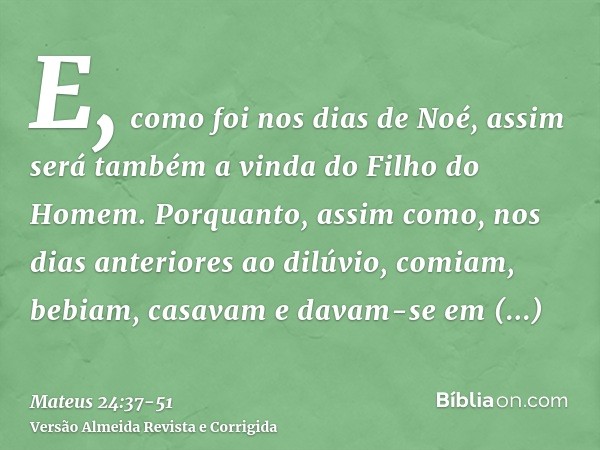 E, como foi nos dias de Noé, assim será também a vinda do Filho do Homem.Porquanto, assim como, nos dias anteriores ao dilúvio, comiam, bebiam, casavam e davam-