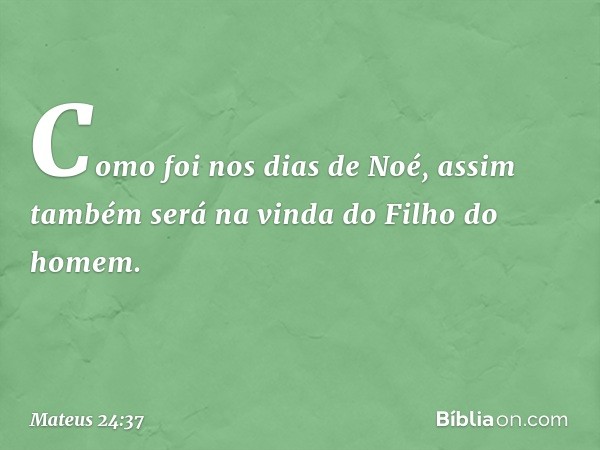 Como foi nos dias de Noé, assim também será na vinda do Filho do homem. -- Mateus 24:37