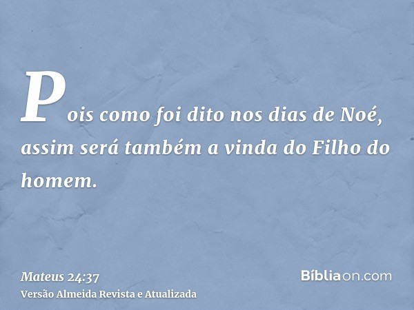 Pois como foi dito nos dias de Noé, assim será também a vinda do Filho do homem.