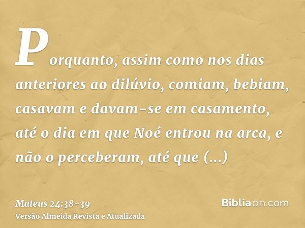 Porquanto, assim como nos dias anteriores ao dilúvio, comiam, bebiam, casavam e davam-se em casamento, até o dia em que Noé entrou na arca,e não o perceberam, a