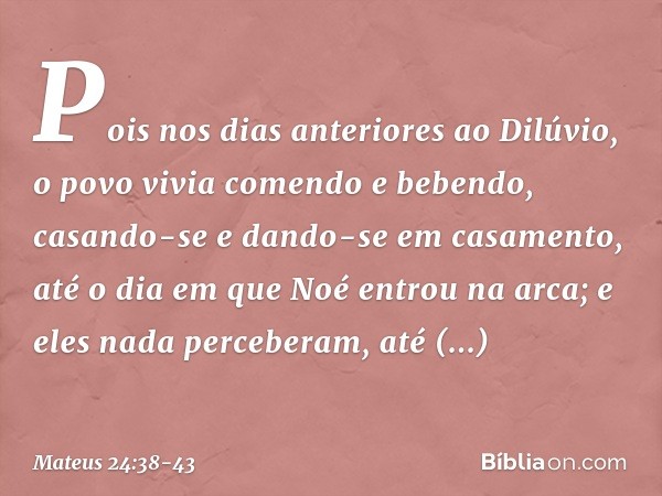 Pois nos dias anteriores ao Dilúvio, o povo vivia comendo e bebendo, casando-se e dando-se em casamento, até o dia em que Noé entrou na arca; e eles nada perceb