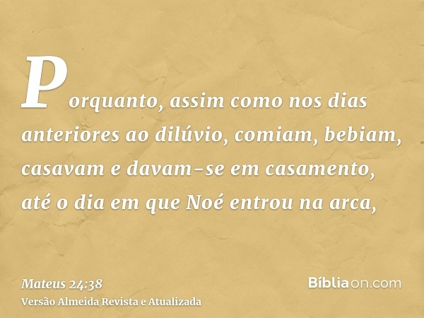 Porquanto, assim como nos dias anteriores ao dilúvio, comiam, bebiam, casavam e davam-se em casamento, até o dia em que Noé entrou na arca,