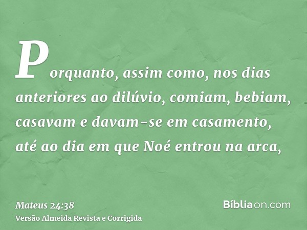 Porquanto, assim como, nos dias anteriores ao dilúvio, comiam, bebiam, casavam e davam-se em casamento, até ao dia em que Noé entrou na arca,