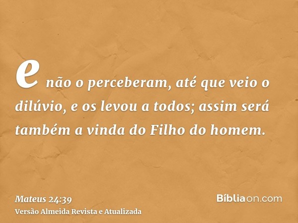 e não o perceberam, até que veio o dilúvio, e os levou a todos; assim será também a vinda do Filho do homem.