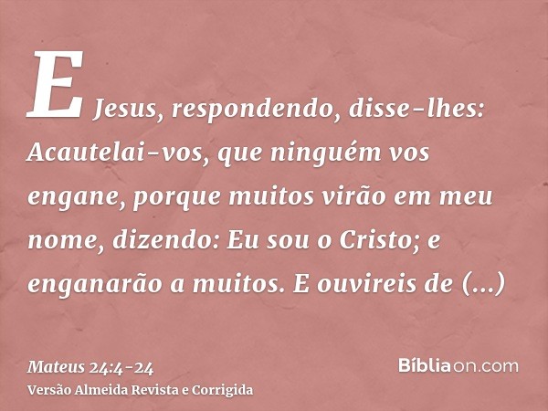 E Jesus, respondendo, disse-lhes: Acautelai-vos, que ninguém vos engane,porque muitos virão em meu nome, dizendo: Eu sou o Cristo; e enganarão a muitos.E ouvire