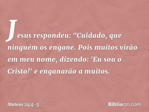 Jesus respondeu: "Cuidado, que ninguém os engane. Pois muitos virão em meu nome, dizendo: 'Eu sou o Cristo!' e enganarão a muitos. -- Mateus 24:4-5