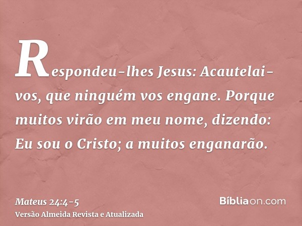 Respondeu-lhes Jesus: Acautelai-vos, que ninguém vos engane.Porque muitos virão em meu nome, dizendo: Eu sou o Cristo; a muitos enganarão.