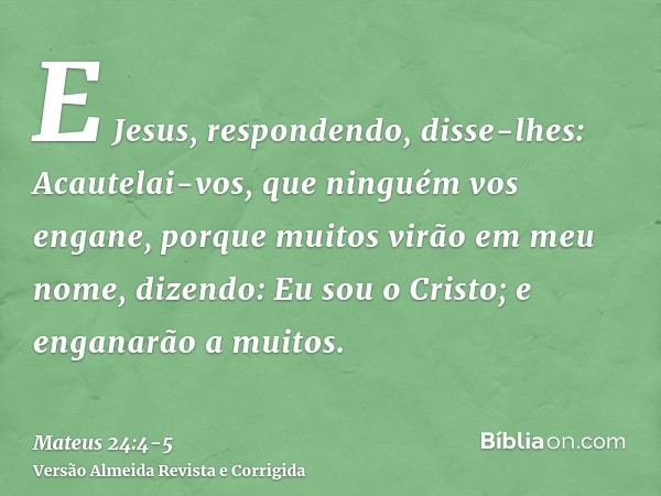 E Jesus, respondendo, disse-lhes: Acautelai-vos, que ninguém vos engane,porque muitos virão em meu nome, dizendo: Eu sou o Cristo; e enganarão a muitos.