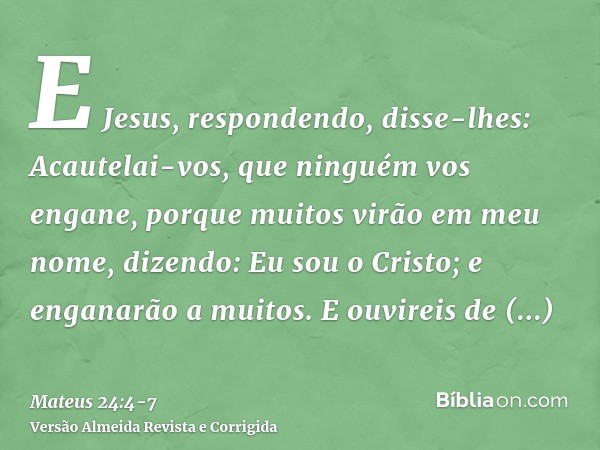 E Jesus, respondendo, disse-lhes: Acautelai-vos, que ninguém vos engane,porque muitos virão em meu nome, dizendo: Eu sou o Cristo; e enganarão a muitos.E ouvire