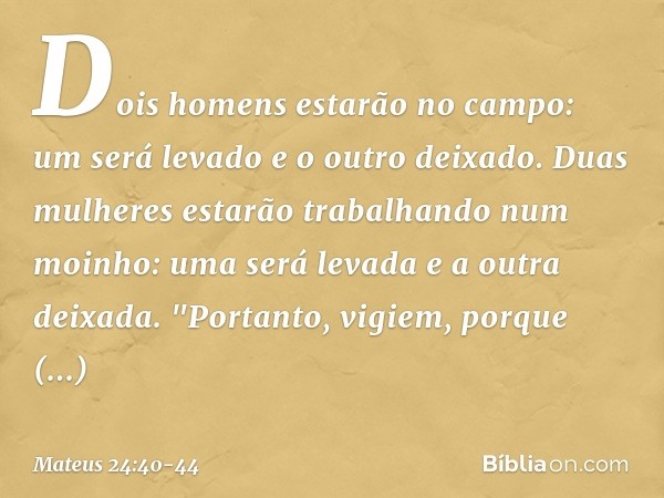 Dois homens estarão no campo: um será levado e o outro deixado. Duas mulheres estarão trabalhando num moinho: uma será levada e a outra deixada. "Portanto, vigi