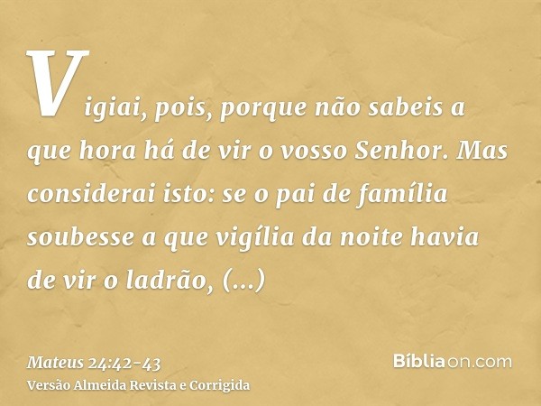 Vigiai, pois, porque não sabeis a que hora há de vir o vosso Senhor.Mas considerai isto: se o pai de família soubesse a que vigília da noite havia de vir o ladr