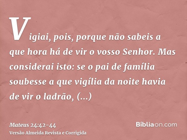 Vigiai, pois, porque não sabeis a que hora há de vir o vosso Senhor.Mas considerai isto: se o pai de família soubesse a que vigília da noite havia de vir o ladr