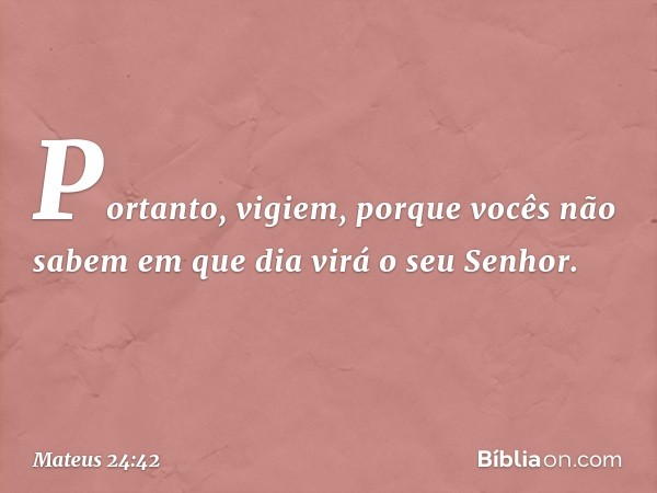 "Portanto, vigiem, porque vocês não sabem em que dia virá o seu Senhor. -- Mateus 24:42