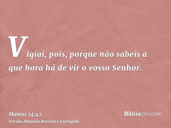 Vigiai, pois, porque não sabeis a que hora há de vir o vosso Senhor.
