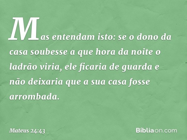 Mas entendam isto: se o dono da casa soubesse a que hora da noite o ladrão viria, ele ficaria de guarda e não deixaria que a sua casa fosse arrombada. -- Mateus