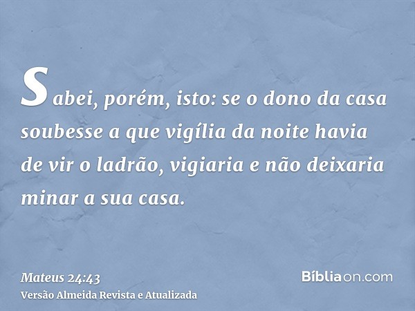 sabei, porém, isto: se o dono da casa soubesse a que vigília da noite havia de vir o ladrão, vigiaria e não deixaria minar a sua casa.