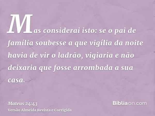 Mas considerai isto: se o pai de família soubesse a que vigília da noite havia de vir o ladrão, vigiaria e não deixaria que fosse arrombada a sua casa.
