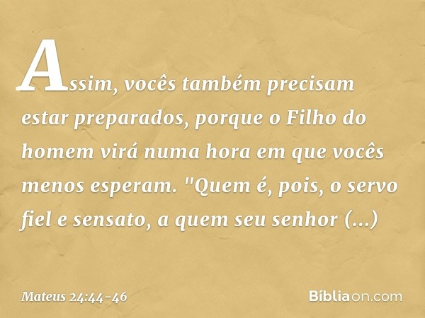 Assim, vocês também precisam estar preparados, porque o Filho do homem virá numa hora em que vocês menos esperam. "Quem é, pois, o servo fiel e sensato, a quem 