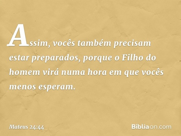 Assim, vocês também precisam estar preparados, porque o Filho do homem virá numa hora em que vocês menos esperam. -- Mateus 24:44