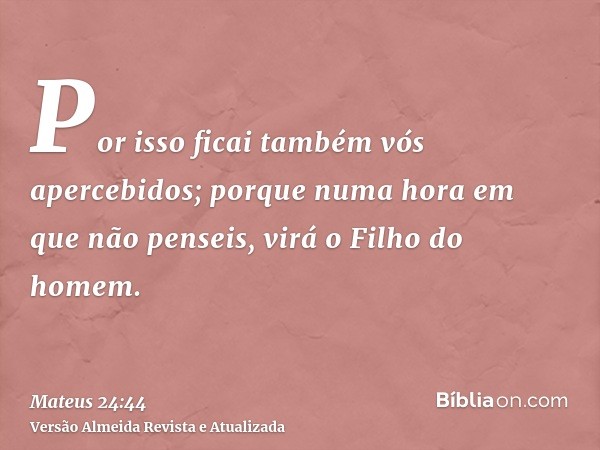 Por isso ficai também vós apercebidos; porque numa hora em que não penseis, virá o Filho do homem.