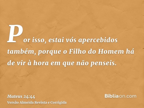 Por isso, estai vós apercebidos também, porque o Filho do Homem há de vir à hora em que não penseis.