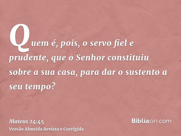 Quem é, pois, o servo fiel e prudente, que o Senhor constituiu sobre a sua casa, para dar o sustento a seu tempo?