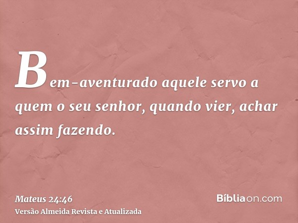 Bem-aventurado aquele servo a quem o seu senhor, quando vier, achar assim fazendo.