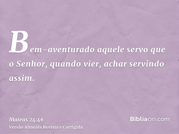 Bem-aventurado aquele servo que o Senhor, quando vier, achar servindo assim.