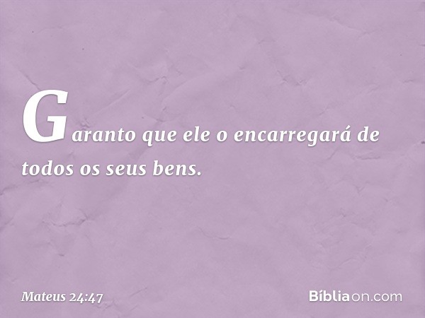 Garanto que ele o encarregará de todos os seus bens. -- Mateus 24:47