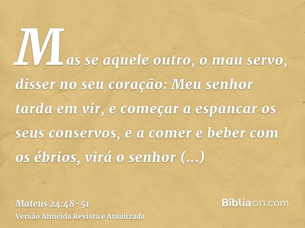 Mas se aquele outro, o mau servo, disser no seu coração: Meu senhor tarda em vir,e começar a espancar os seus conservos, e a comer e beber com os ébrios,virá o