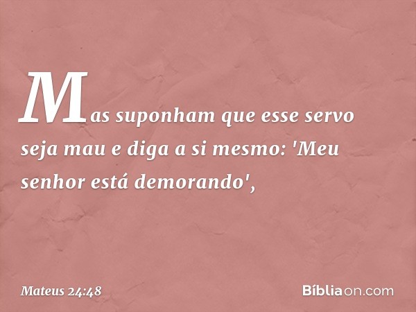 Mas suponham que esse servo seja mau e diga a si mesmo: 'Meu senhor está demorando', -- Mateus 24:48