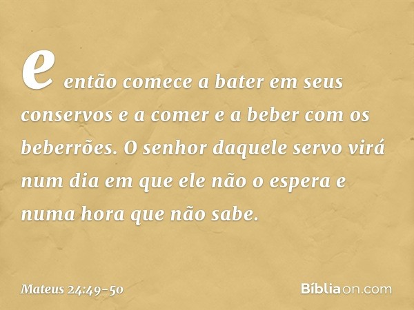 e então comece a bater em seus conservos e a comer e a beber com os beberrões. O senhor daquele servo virá num dia em que ele não o espera e numa hora que não s