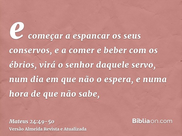 e começar a espancar os seus conservos, e a comer e beber com os ébrios,virá o senhor daquele servo, num dia em que não o espera, e numa hora de que não sabe,