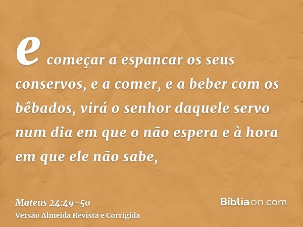 e começar a espancar os seus conservos, e a comer, e a beber com os bêbados,virá o senhor daquele servo num dia em que o não espera e à hora em que ele não sabe