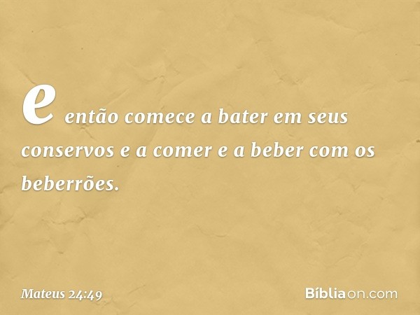 e então comece a bater em seus conservos e a comer e a beber com os beberrões. -- Mateus 24:49