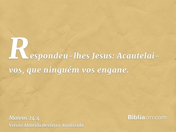 Respondeu-lhes Jesus: Acautelai-vos, que ninguém vos engane.