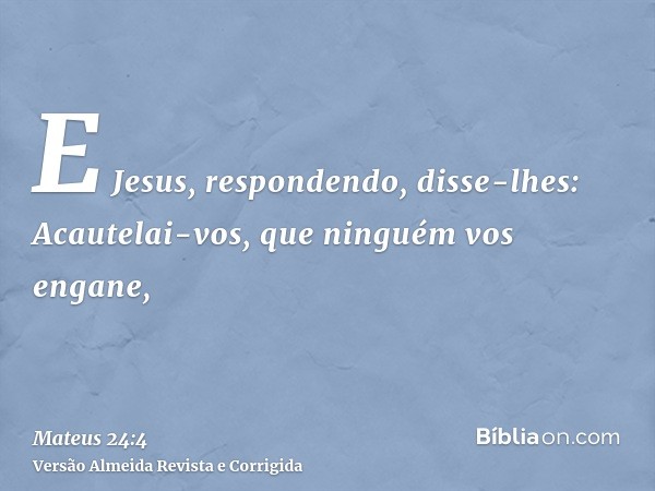 E Jesus, respondendo, disse-lhes: Acautelai-vos, que ninguém vos engane,
