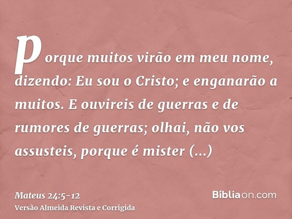 porque muitos virão em meu nome, dizendo: Eu sou o Cristo; e enganarão a muitos.E ouvireis de guerras e de rumores de guerras; olhai, não vos assusteis, porque 