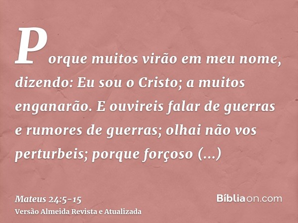 Porque muitos virão em meu nome, dizendo: Eu sou o Cristo; a muitos enganarão.E ouvireis falar de guerras e rumores de guerras; olhai não vos perturbeis; porque