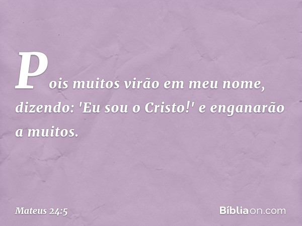 Pois muitos virão em meu nome, dizendo: 'Eu sou o Cristo!' e enganarão a muitos. -- Mateus 24:5