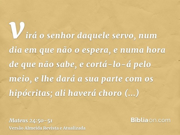 virá o senhor daquele servo, num dia em que não o espera, e numa hora de que não sabe,e cortá-lo-á pelo meio, e lhe dará a sua parte com os hipócritas; ali have