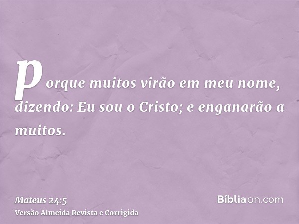 porque muitos virão em meu nome, dizendo: Eu sou o Cristo; e enganarão a muitos.