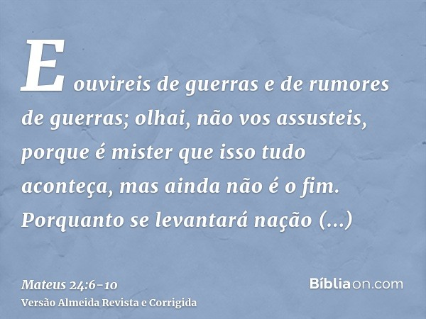 E ouvireis de guerras e de rumores de guerras; olhai, não vos assusteis, porque é mister que isso tudo aconteça, mas ainda não é o fim.Porquanto se levantará na