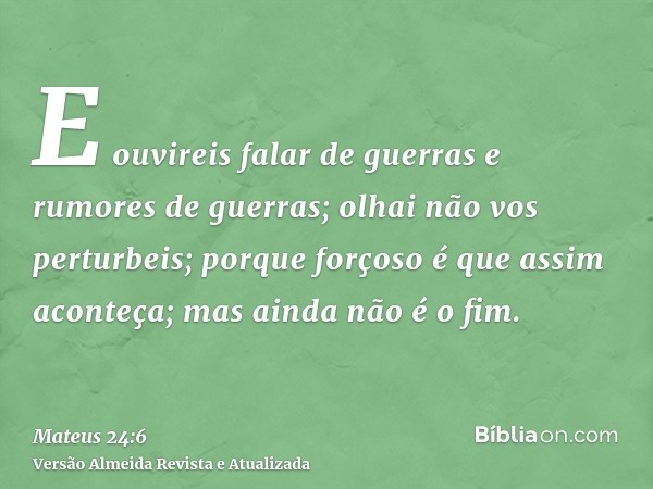 E ouvireis falar de guerras e rumores de guerras; olhai não vos perturbeis; porque forçoso é que assim aconteça; mas ainda não é o fim.