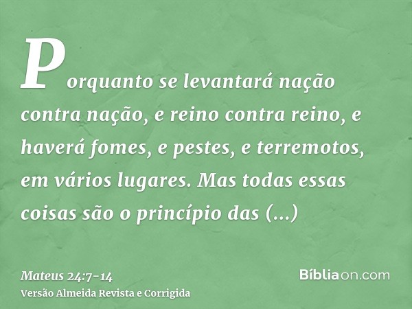 Porquanto se levantará nação contra nação, e reino contra reino, e haverá fomes, e pestes, e terremotos, em vários lugares.Mas todas essas coisas são o princípi