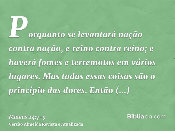 Porquanto se levantará nação contra nação, e reino contra reino; e haverá fomes e terremotos em vários lugares.Mas todas essas coisas são o princípio das dores.