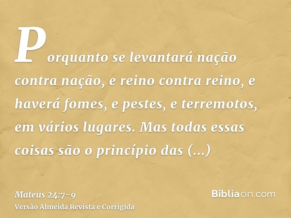 Porquanto se levantará nação contra nação, e reino contra reino, e haverá fomes, e pestes, e terremotos, em vários lugares.Mas todas essas coisas são o princípi