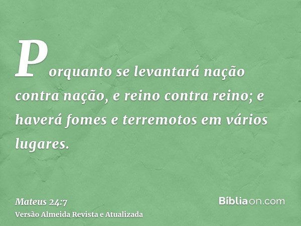 Porquanto se levantará nação contra nação, e reino contra reino; e haverá fomes e terremotos em vários lugares.