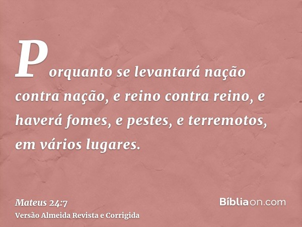 Porquanto se levantará nação contra nação, e reino contra reino, e haverá fomes, e pestes, e terremotos, em vários lugares.