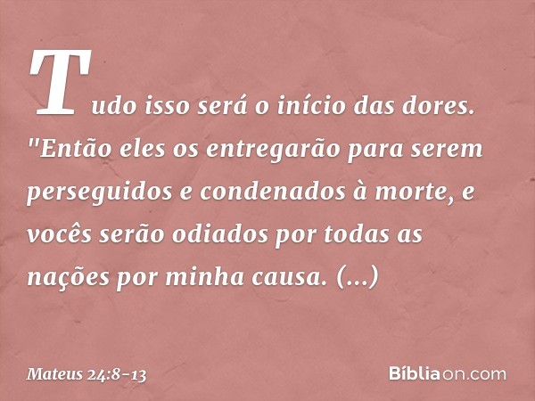 Tudo isso será o início das dores. "Então eles os entregarão para serem perseguidos e condenados à morte, e vocês serão odiados por todas as nações por minha ca